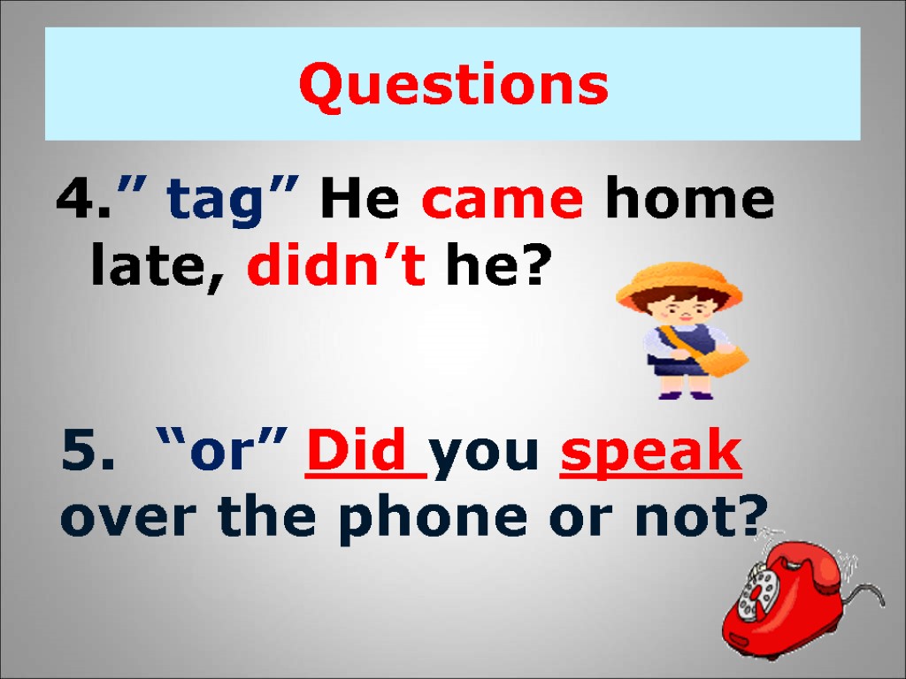 Questions 4.” tag” He came home late, didn’t he? 5. “or” Did you speak